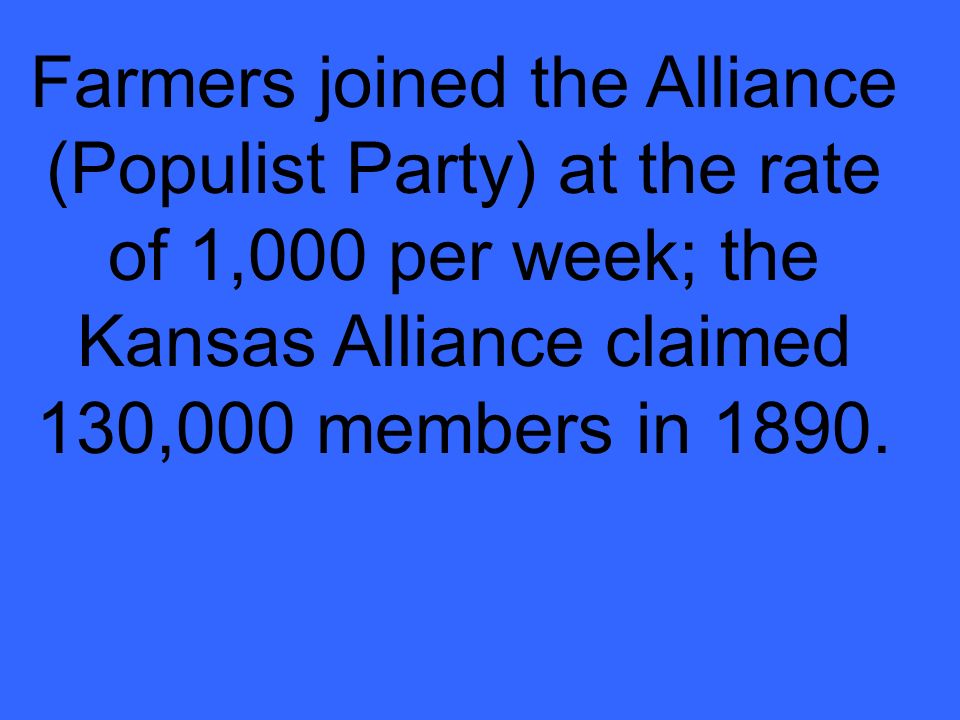 Farmers joined the Alliance (Populist Party) at the rate of 1,000 per week; the Kansas Alliance claimed 130,000 members in 1890.