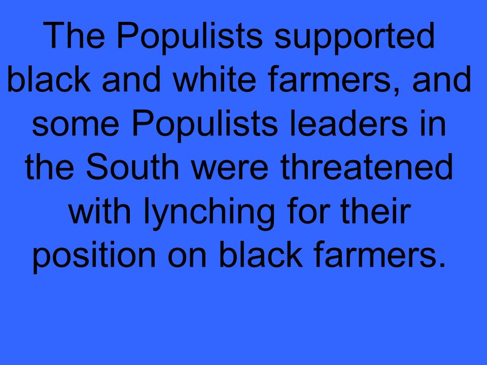 The Populists supported black and white farmers, and some Populists leaders in the South were threatened with lynching for their position on black farmers.