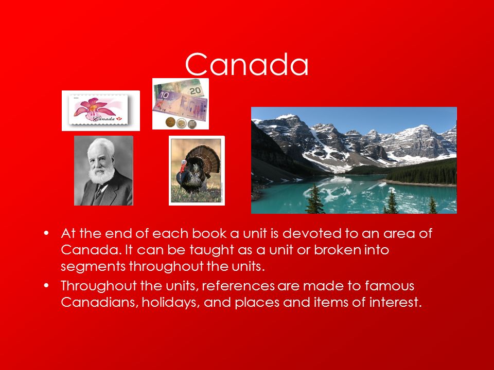 Canada At the end of each book a unit is devoted to an area of Canada. It can be taught as a unit or broken into segments throughout the units.