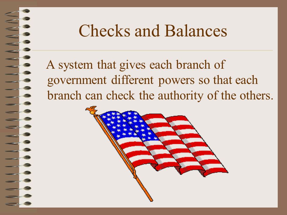 Checks and Balances A system that gives each branch of government different powers so that each branch can check the authority of the others.