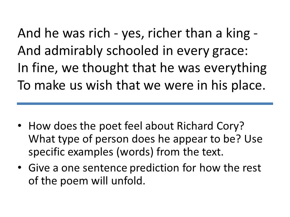 And he was rich - yes, richer than a king - And admirably schooled in every grace: In fine, we thought that he was everything To make us wish that we were in his place.