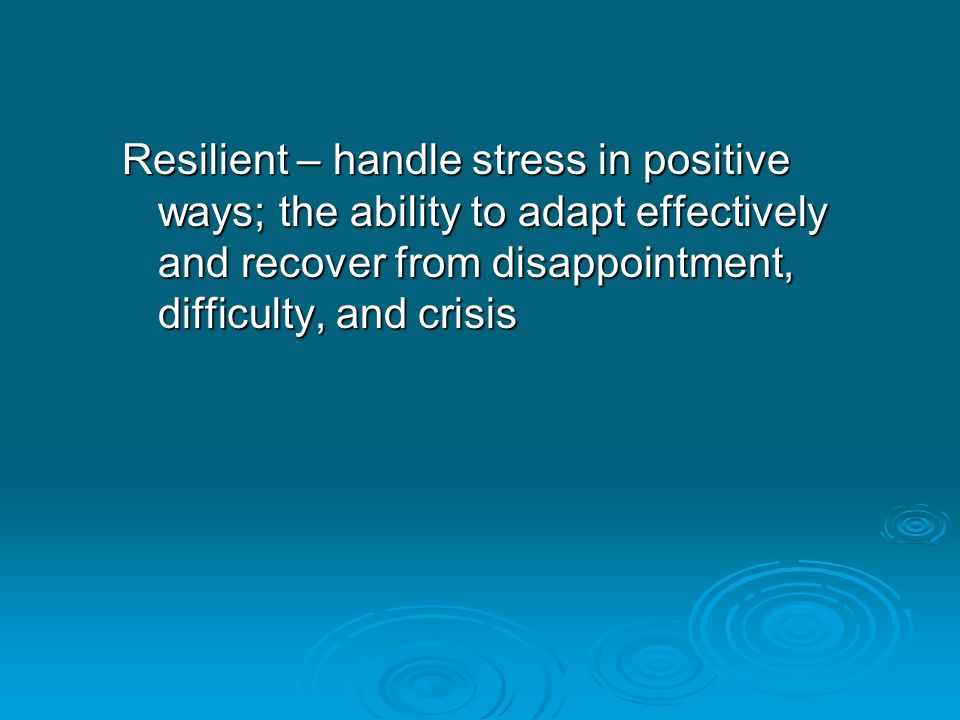 Resilient – handle stress in positive ways; the ability to adapt effectively and recover from disappointment, difficulty, and crisis