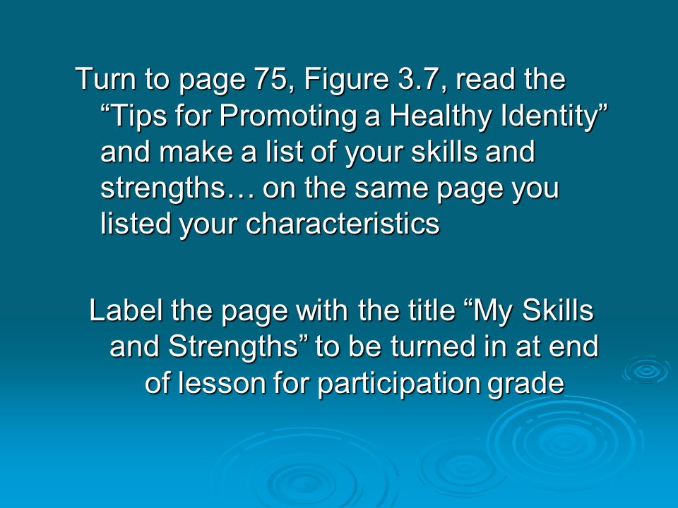 Turn to page 75, Figure 3.7, read the Tips for Promoting a Healthy Identity and make a list of your skills and strengths… on the same page you listed your characteristics Label the page with the title My Skills and Strengths to be turned in at end of lesson for participation grade