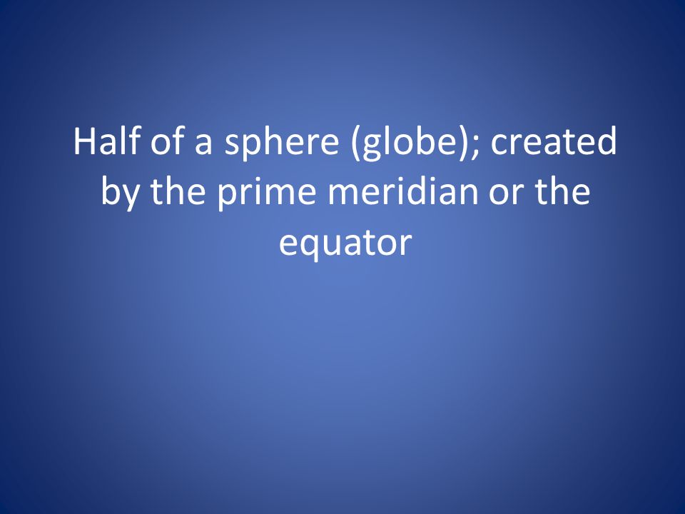 Half of a sphere (globe); created by the prime meridian or the equator