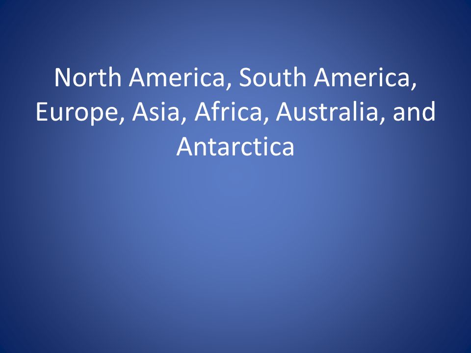 North America, South America, Europe, Asia, Africa, Australia, and Antarctica