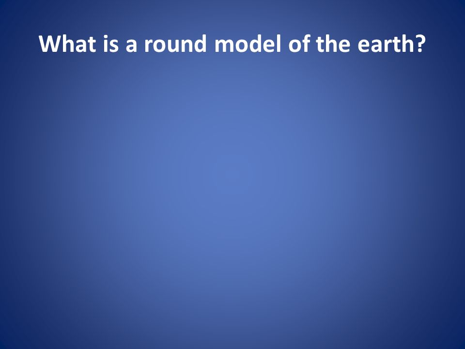 What is a round model of the earth