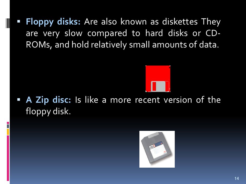 Floppy disks: Are also known as diskettes They are very slow compared to hard disks or CD- ROMs, and hold relatively small amounts of data.
