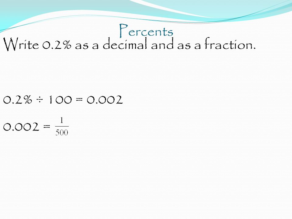 Percents Write 0.2% as a decimal and as a fraction. 0.2% ÷ 100 = =