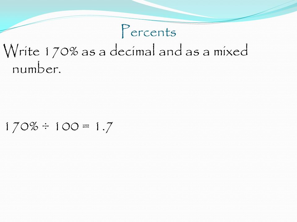 Percents Write 170% as a decimal and as a mixed number. 170% ÷ 100 = 1.7