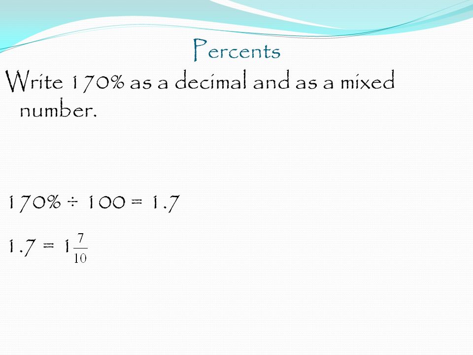 Percents Write 170% as a decimal and as a mixed number. 170% ÷ 100 = = 1