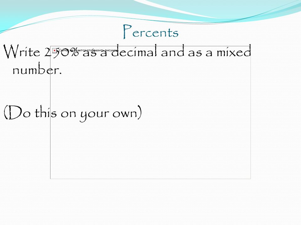 Percents Write 250% as a decimal and as a mixed number. (Do this on your own)
