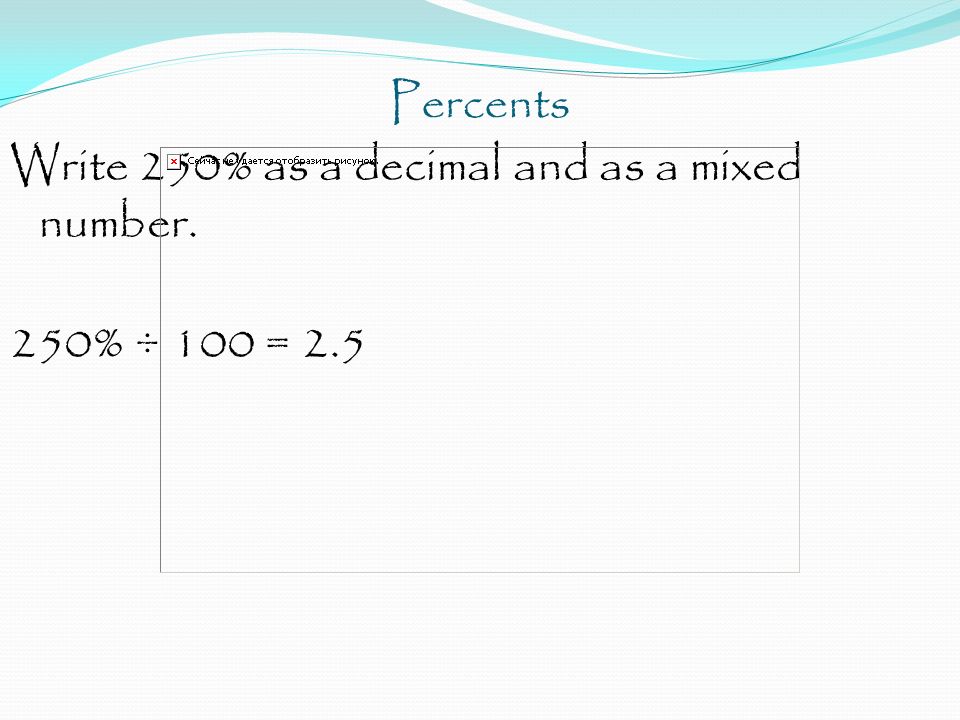 Percents Write 250% as a decimal and as a mixed number. 250% ÷ 100 = 2.5