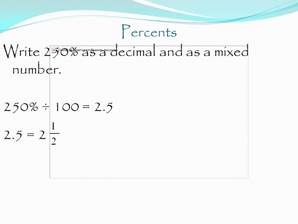 Percents Write 250% as a decimal and as a mixed number. 250% ÷ 100 = = 2