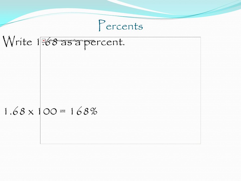 Percents Write 1.68 as a percent x 100 = 168%