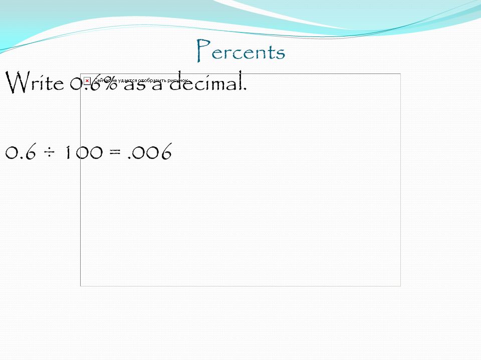 Percents Write 0.6% as a decimal. 0.6 ÷ 100 = .006