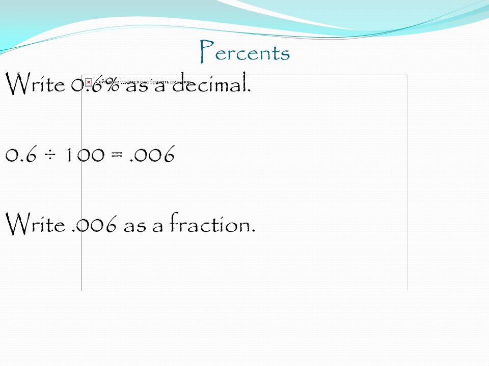 Percents Write 0.6% as a decimal. 0.6 ÷ 100 = .006 Write .006 as a fraction.