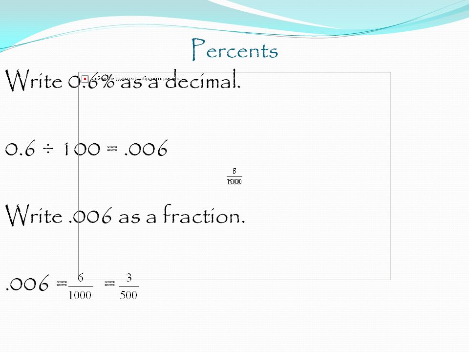 Percents Write 0.6% as a decimal. 0.6 ÷ 100 = .006 Write .006 as a fraction = =