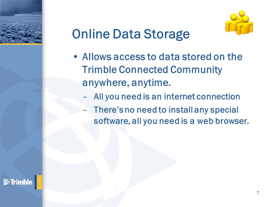 Online Data Storage Allows access to data stored on the Trimble Connected Community anywhere, anytime.