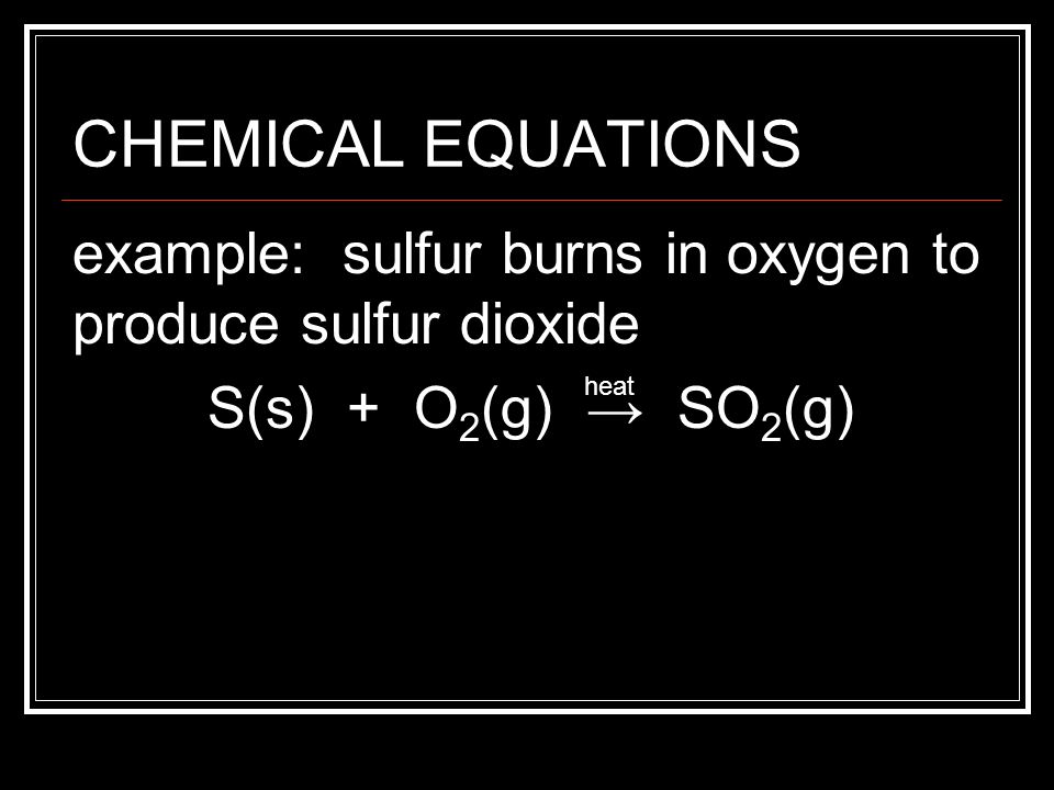 CHEMICAL EQUATIONS example: sulfur burns in oxygen to produce sulfur dioxide. S(s) + O2(g) → SO2(g)