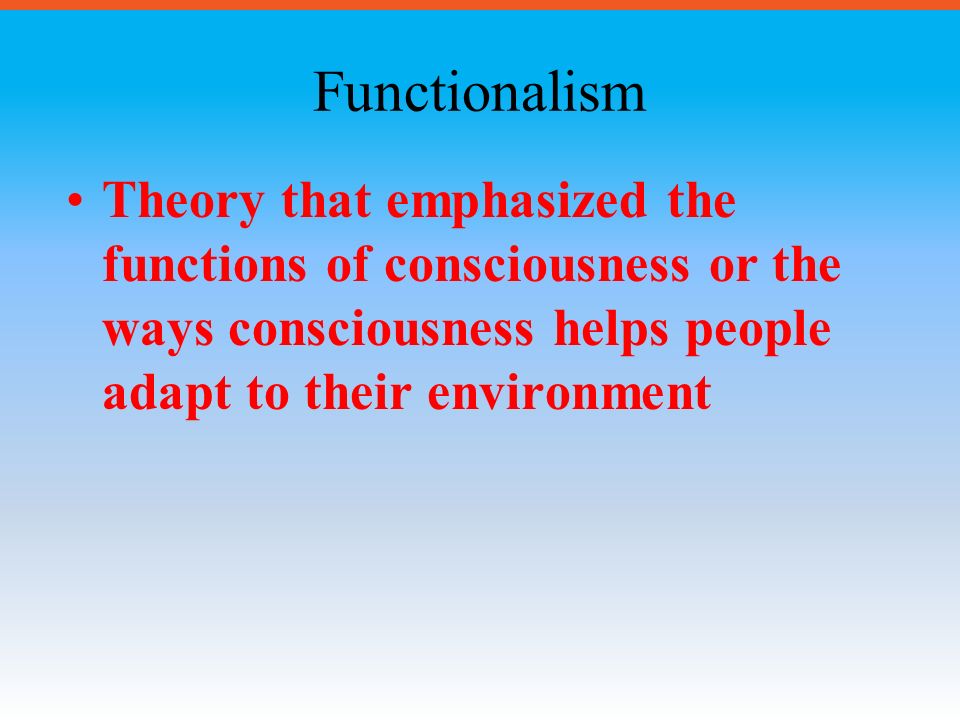 Functionalism Theory that emphasized the functions of consciousness or the ways consciousness helps people adapt to their environment.