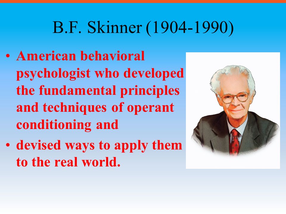 B.F. Skinner ( ) American behavioral psychologist who developed the fundamental principles and techniques of operant conditioning and.
