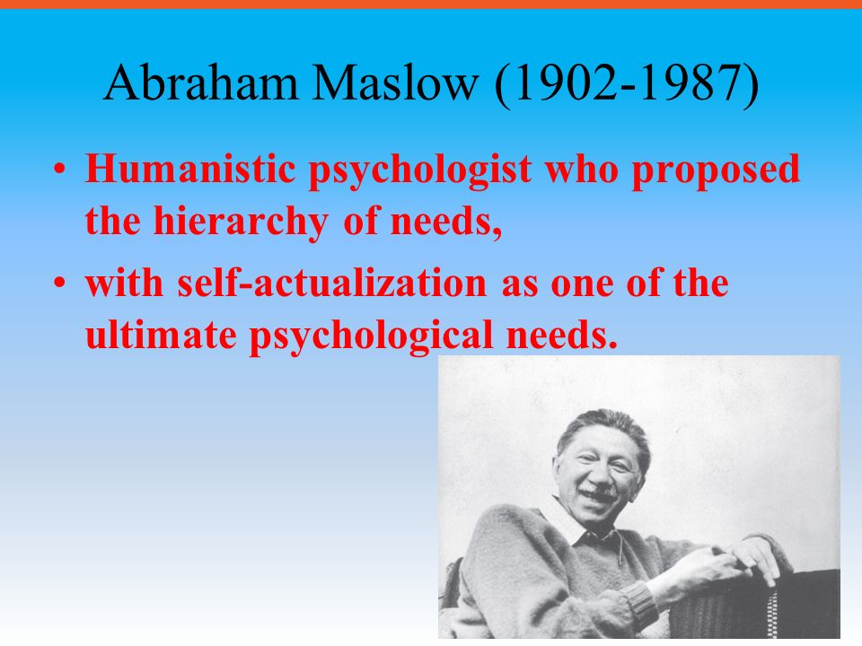 Abraham Maslow ( ) Humanistic psychologist who proposed the hierarchy of needs,