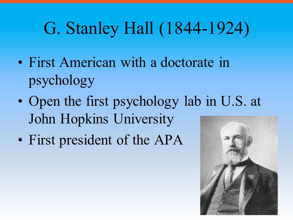 G. Stanley Hall ( ) First American with a doctorate in psychology. Open the first psychology lab in U.S. at John Hopkins University.