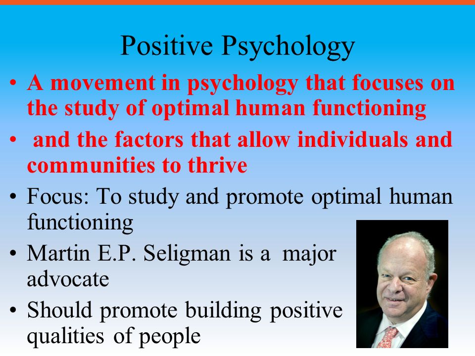 Positive Psychology A movement in psychology that focuses on the study of optimal human functioning.
