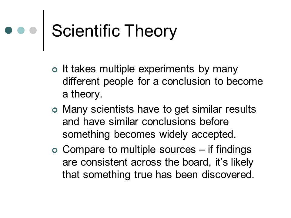Scientific Theory It takes multiple experiments by many different people for a conclusion to become a theory.
