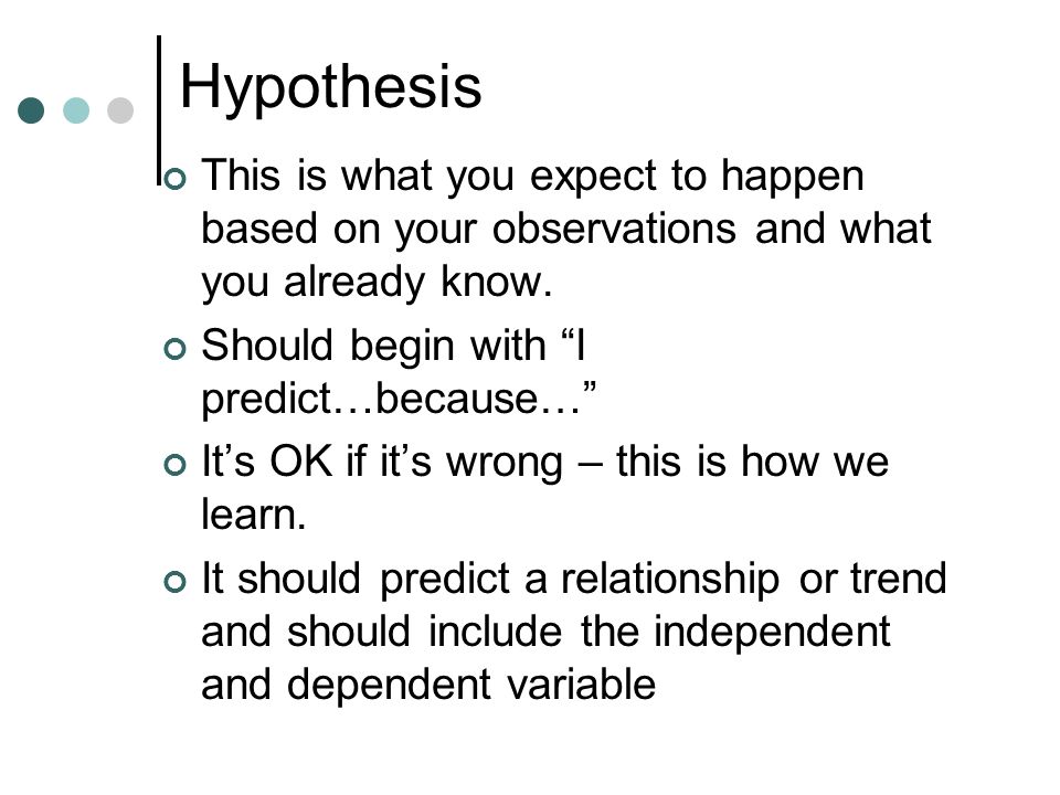 Hypothesis This is what you expect to happen based on your observations and what you already know. Should begin with I predict…because…