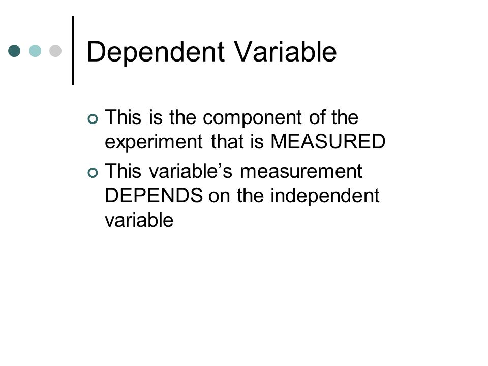 Dependent Variable This is the component of the experiment that is MEASURED.
