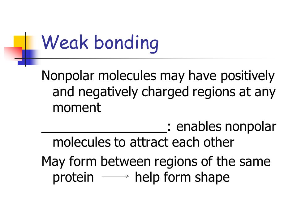 Weak bonding Nonpolar molecules may have positively and negatively charged regions at any moment.