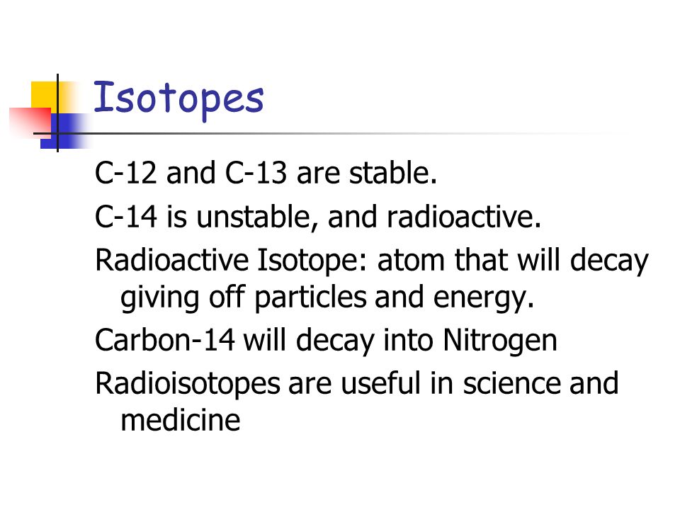 Isotopes C-12 and C-13 are stable. C-14 is unstable, and radioactive.