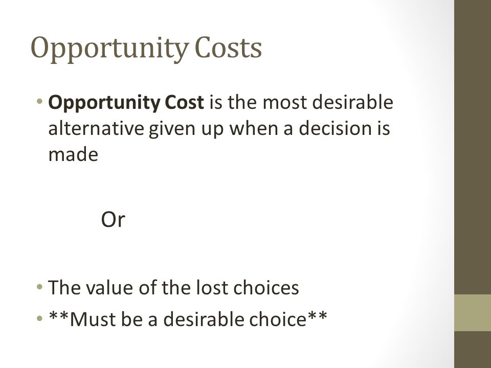 Opportunity Costs Opportunity Cost is the most desirable alternative given up when a decision is made.