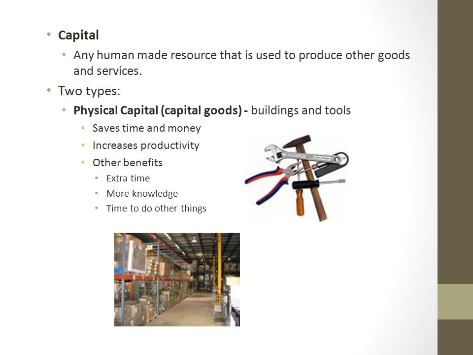 Capital Any human made resource that is used to produce other goods and services. Two types: Physical Capital (capital goods) - buildings and tools.