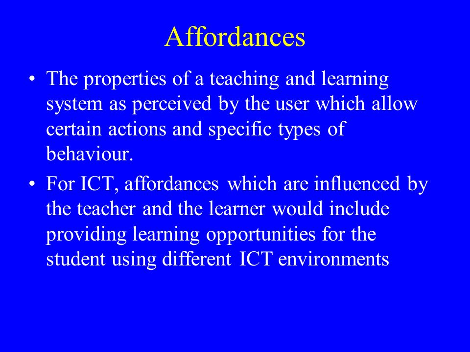 Affordances The properties of a teaching and learning system as perceived by the user which allow certain actions and specific types of behaviour.