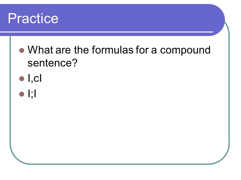 Practice What are the formulas for a compound sentence I,cI I;I