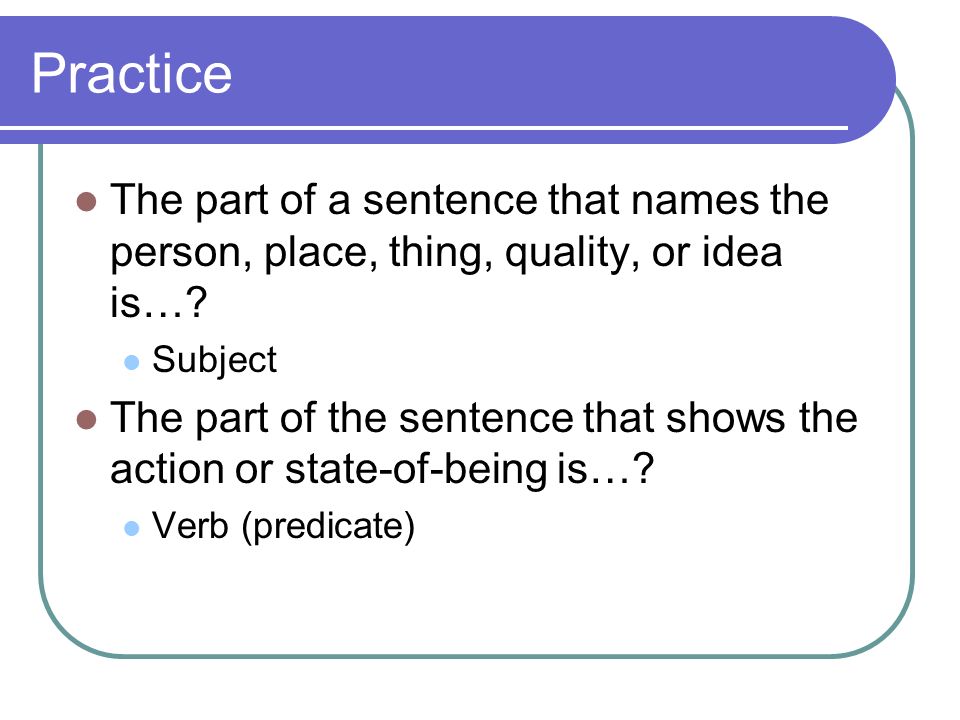 Practice The part of a sentence that names the person, place, thing, quality, or idea is… Subject.