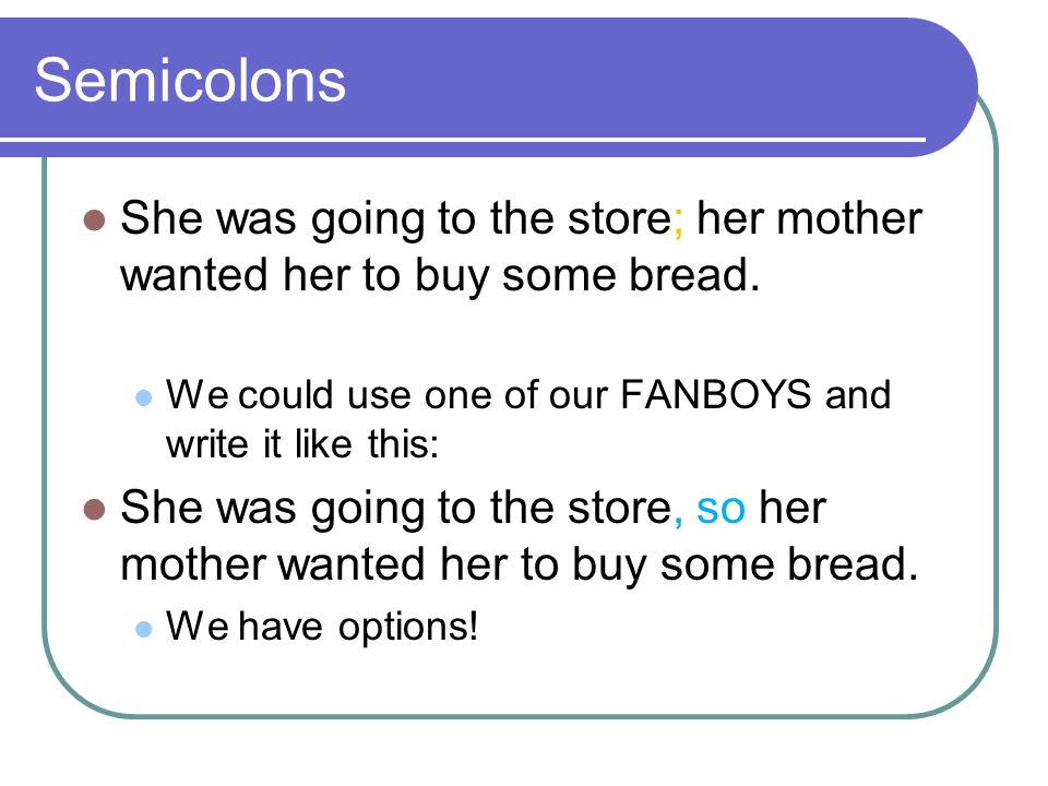 Semicolons She was going to the store; her mother wanted her to buy some bread. We could use one of our FANBOYS and write it like this: