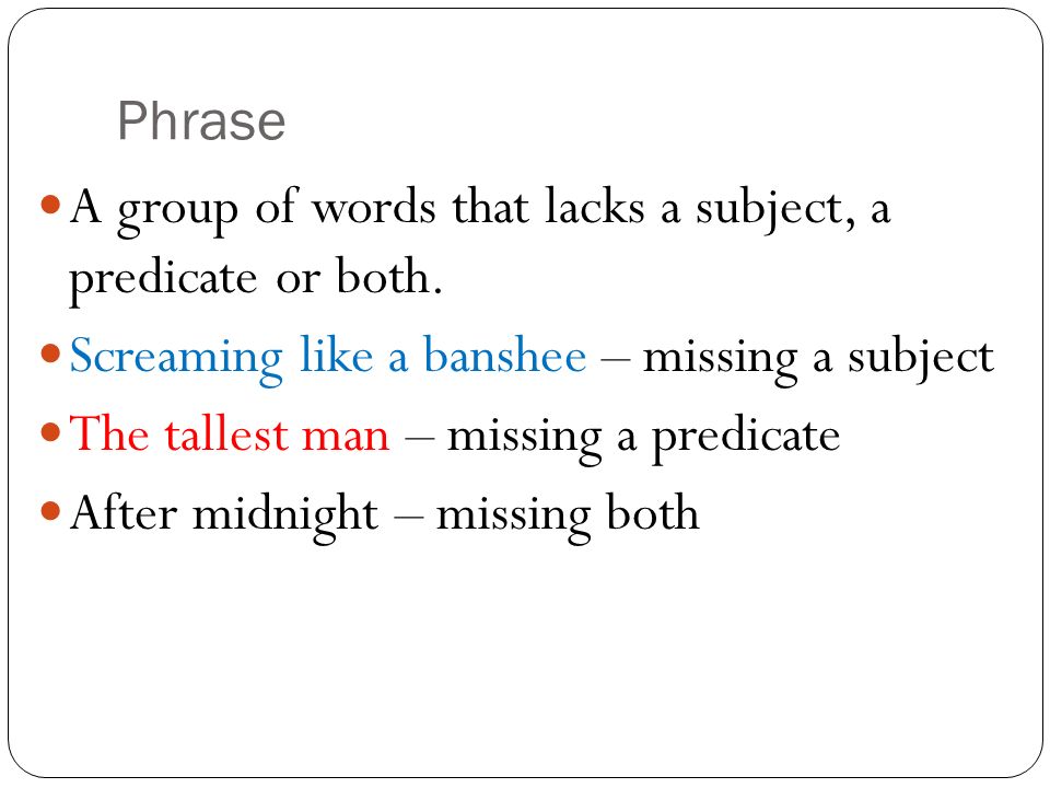 Phrase A group of words that lacks a subject, a predicate or both. Screaming like a banshee – missing a subject.
