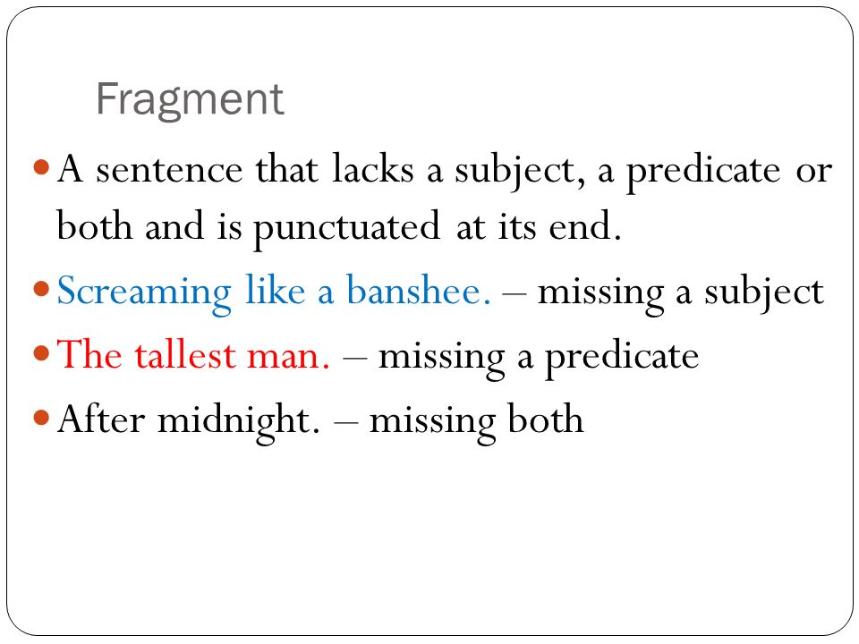 Fragment A sentence that lacks a subject, a predicate or both and is punctuated at its end. Screaming like a banshee. – missing a subject.