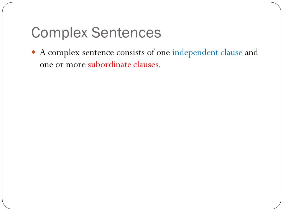 Complex Sentences A complex sentence consists of one independent clause and one or more subordinate clauses.