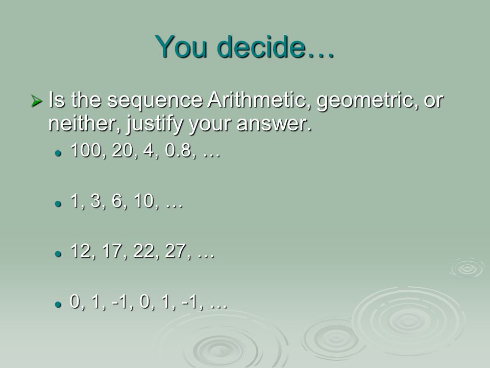 You decide… Is the sequence Arithmetic, geometric, or neither, justify your answer. 100, 20, 4, 0.8, …
