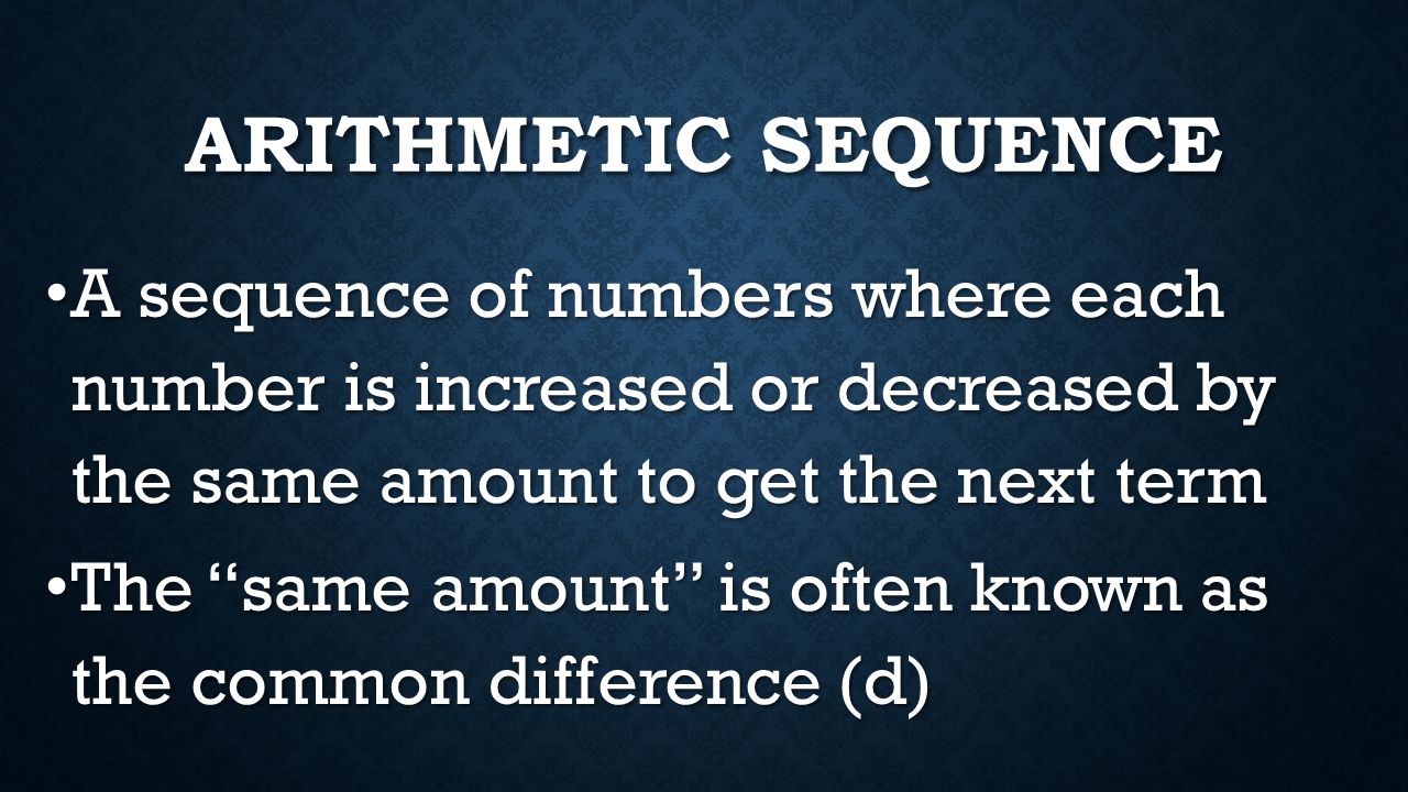 Arithmetic Sequence A sequence of numbers where each number is increased or decreased by the same amount to get the next term.