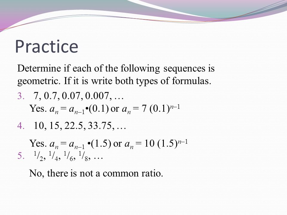 Practice Determine if each of the following sequences is geometric. If it is write both types of formulas.