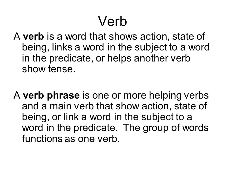 Verb A verb is a word that shows action, state of being, links a word in the subject to a word in the predicate, or helps another verb show tense.