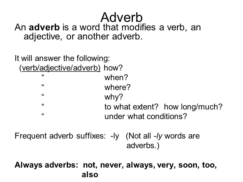 Adverb An adverb is a word that modifies a verb, an adjective, or another adverb. It will answer the following:
