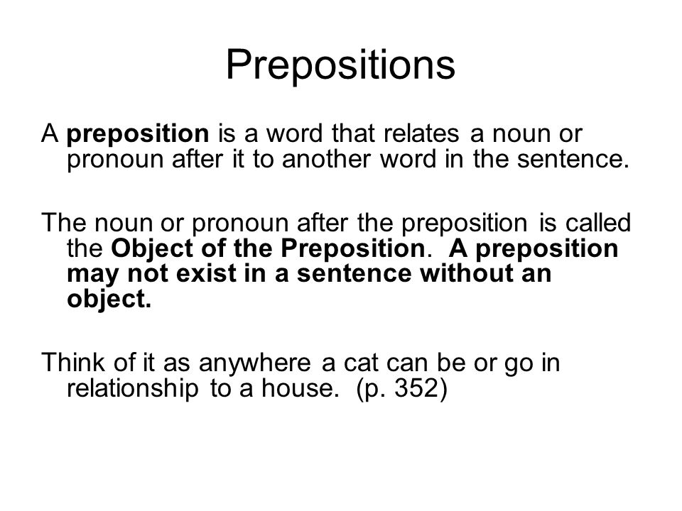 Prepositions A preposition is a word that relates a noun or pronoun after it to another word in the sentence.