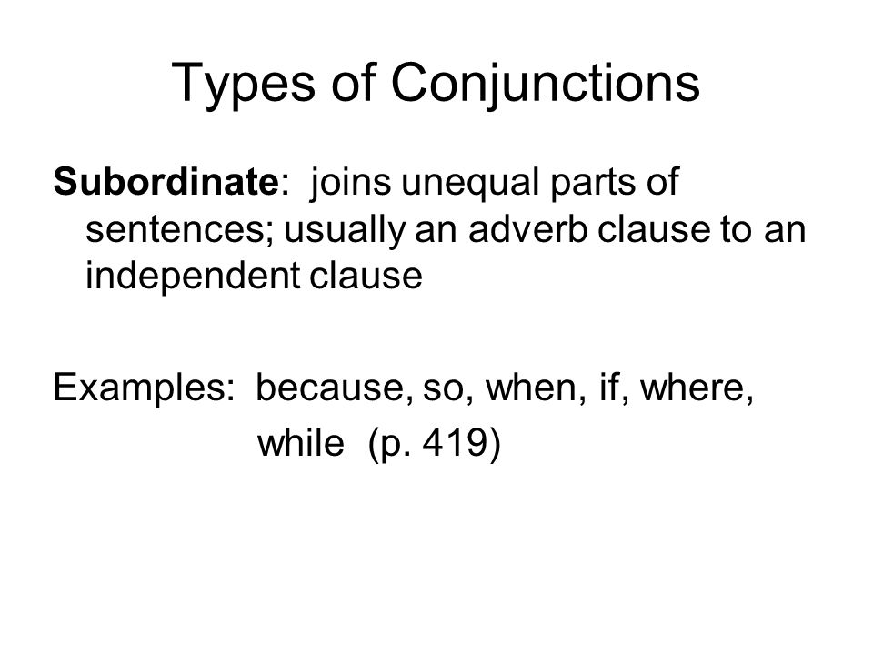 Types of Conjunctions Subordinate: joins unequal parts of sentences; usually an adverb clause to an independent clause.