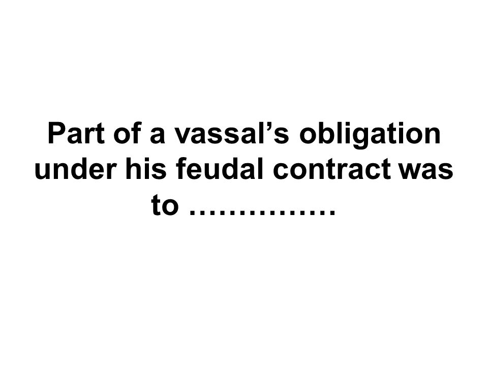 Part of a vassal’s obligation under his feudal contract was to ……………